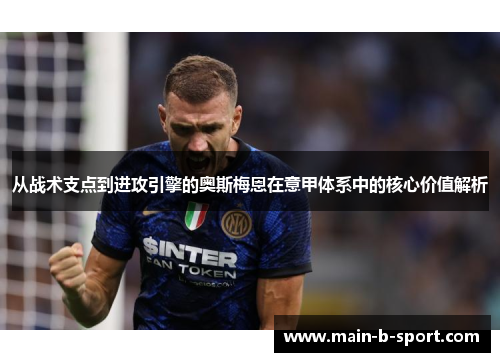 从战术支点到进攻引擎的奥斯梅恩在意甲体系中的核心价值解析