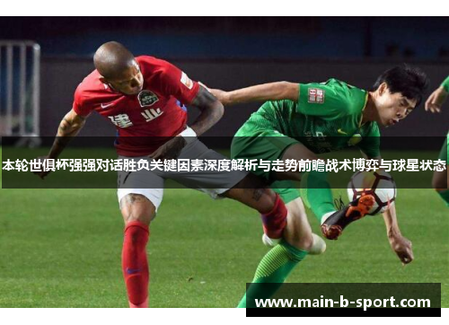 本轮世俱杯强强对话胜负关键因素深度解析与走势前瞻战术博弈与球星状态