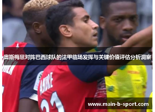 奥斯梅恩对阵巴西球队的法甲临场发挥与关键价值评估分析洞察