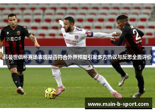 科曼世俱杯赛场表现是否符合外界预期引发多方热议与反思全面评价