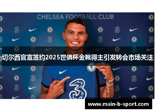 切尔西官宣签约2025世俱杯金靴得主引发转会市场关注 切尔西官宣签约2025世俱杯金靴得主引发转会市场关注