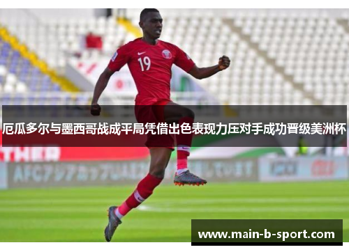 厄瓜多尔与墨西哥战成平局凭借出色表现力压对手成功晋级美洲杯