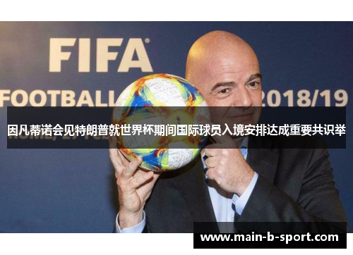 因凡蒂诺会见特朗普就世界杯期间国际球员入境安排达成重要共识举