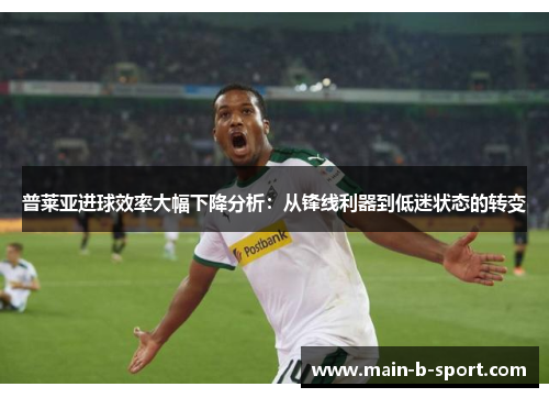普莱亚进球效率大幅下降分析：从锋线利器到低迷状态的转变