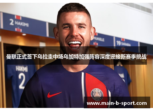 曼联正式签下乌拉圭中场乌加特加强阵容深度迎接新赛季挑战